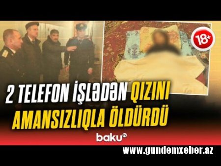 Həbsdən çıxan ata iki telefon işlədən qızının qatili oldu - Hadisə yerindən GÖRÜNTÜLƏR